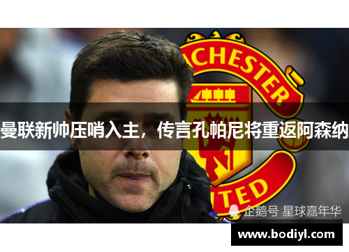 曼联新帅压哨入主，传言孔帕尼将重返阿森纳